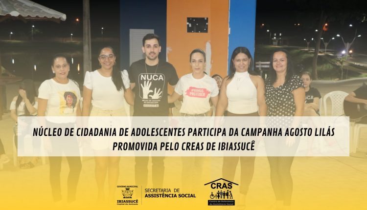 NÚCLEO DE CIDADANIA DE ADOLESCENTES PARTICIPA DA CAMPANHA AGOSTO LILÁS PROMOVIDA PELO CREAS DE IBIASSUCÊ